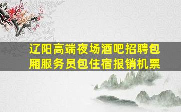 辽阳高端夜场酒吧招聘包厢服务员包住宿报销机票
